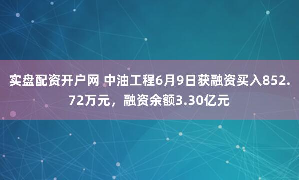 实盘配资开户网 中油工程6月9日获融资买入852.72万元，融资余额3.30亿元