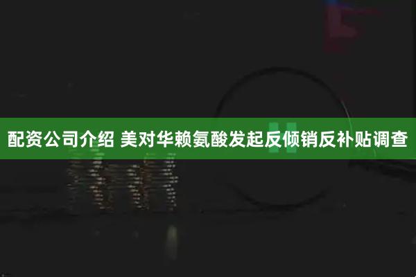 配资公司介绍 美对华赖氨酸发起反倾销反补贴调查
