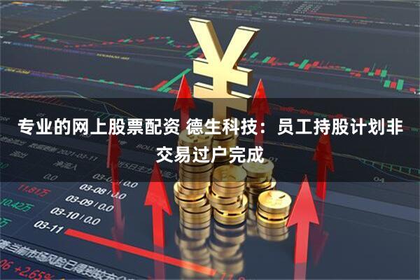 专业的网上股票配资 德生科技：员工持股计划非交易过户完成