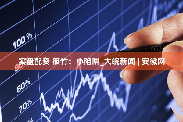 实盘配资 筱竹：小陷阱_大皖新闻 | 安徽网