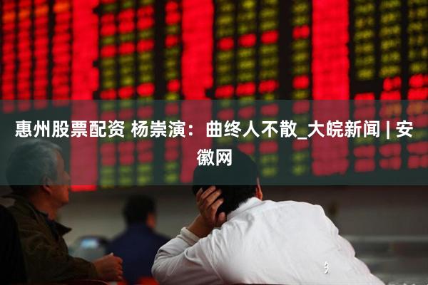惠州股票配资 杨崇演：曲终人不散_大皖新闻 | 安徽网