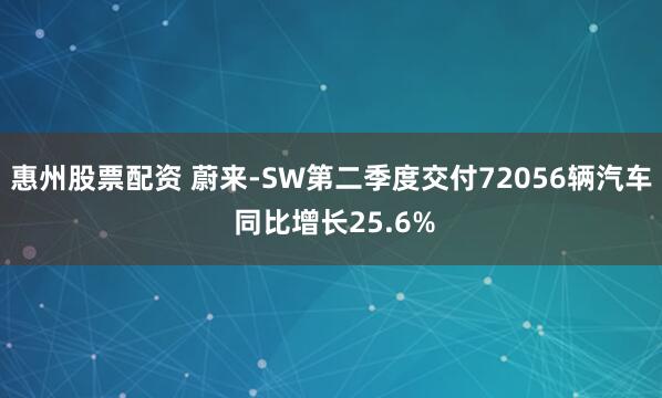 惠州股票配资 蔚来-SW第二季度交付72056辆汽车 同比增长25.6%