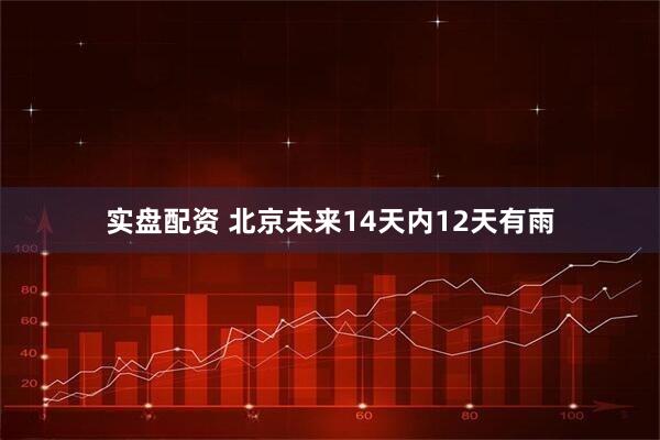实盘配资 北京未来14天内12天有雨