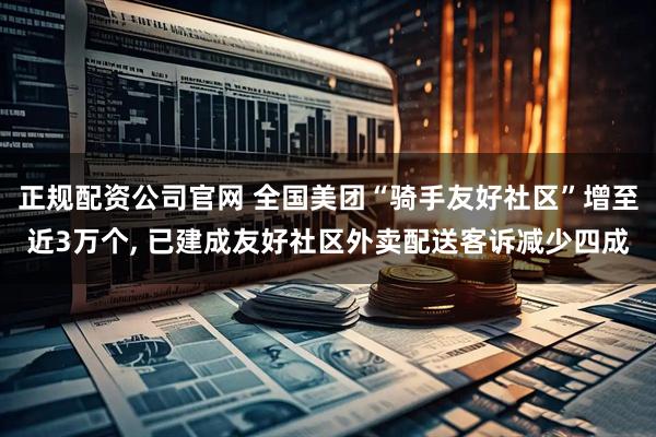 正规配资公司官网 全国美团“骑手友好社区”增至近3万个, 已建成友好社区外卖配送客诉减少四成