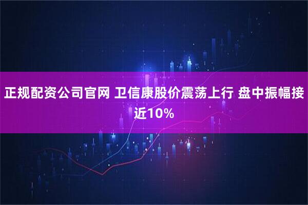 正规配资公司官网 卫信康股价震荡上行 盘中振幅接近10%