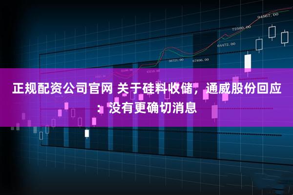 正规配资公司官网 关于硅料收储，通威股份回应：没有更确切消息