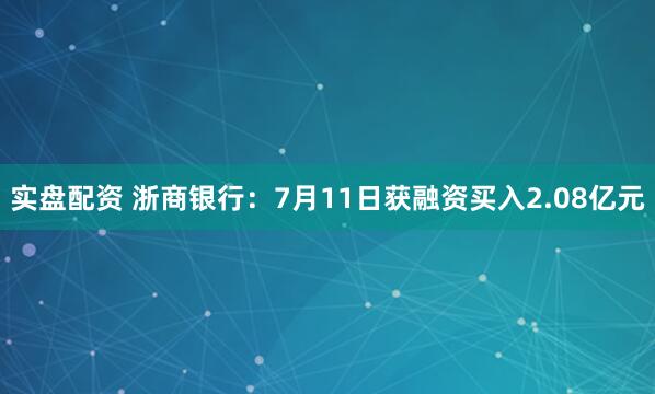 实盘配资 浙商银行：7月11日获融资买入2.08亿元