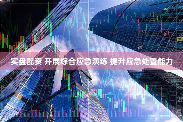 实盘配资 开展综合应急演练 提升应急处置能力