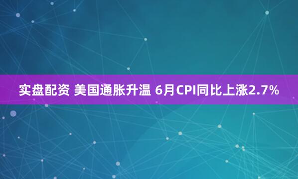 实盘配资 美国通胀升温 6月CPI同比上涨2.7%