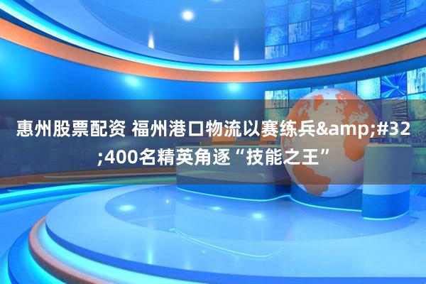 惠州股票配资 福州港口物流以赛练兵 400名精英角逐“技能之王”