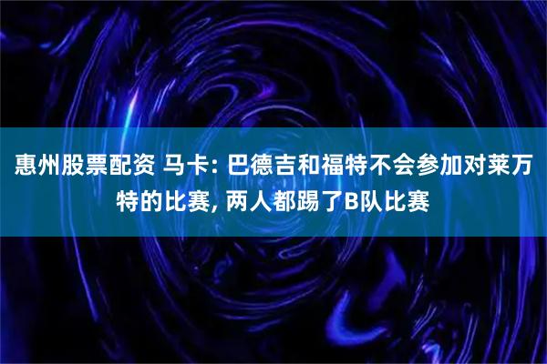 惠州股票配资 马卡: 巴德吉和福特不会参加对莱万特的比赛, 两人都踢了B队比赛