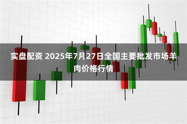 实盘配资 2025年7月27日全国主要批发市场羊肉价格行情