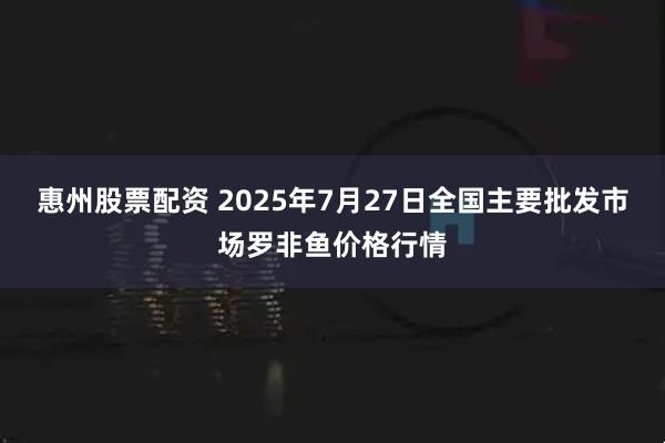 惠州股票配资 2025年7月27日全国主要批发市场罗非鱼价格行情
