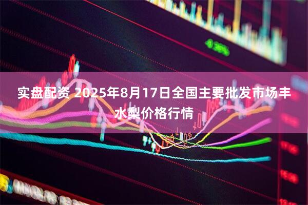 实盘配资 2025年8月17日全国主要批发市场丰水梨价格行情