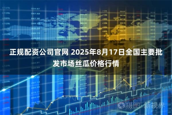 正规配资公司官网 2025年8月17日全国主要批发市场丝瓜价格行情