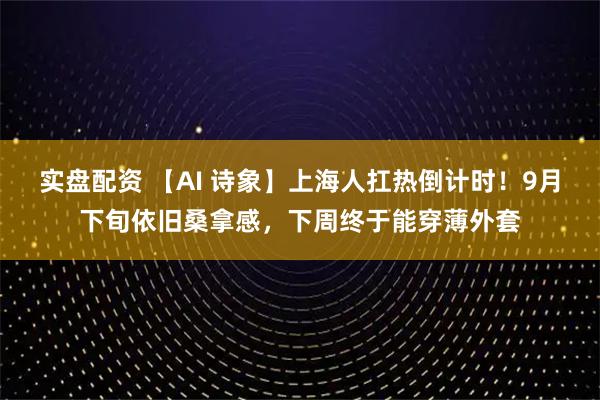 实盘配资 【AI 诗象】上海人扛热倒计时！9月下旬依旧桑拿感，下周终于能穿薄外套