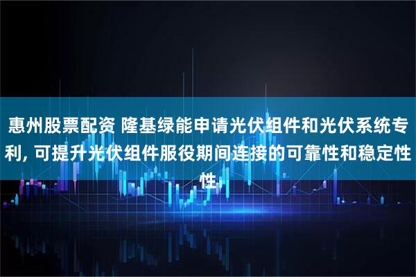 惠州股票配资 隆基绿能申请光伏组件和光伏系统专利, 可提升光伏组件服役期间连接的可靠性和稳定性