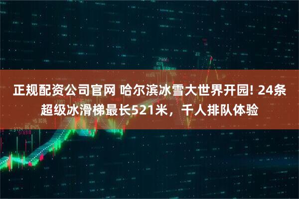 正规配资公司官网 哈尔滨冰雪大世界开园! 24条超级冰滑梯最长521米，千人排队体验