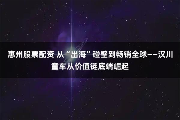 惠州股票配资 从“出海”碰壁到畅销全球——汉川童车从价值链底端崛起