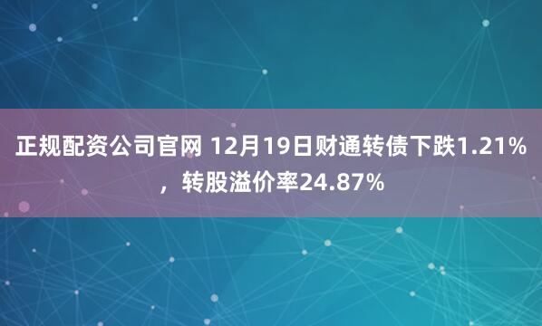 正规配资公司官网 12月19日财通转债下跌1.21%，转股溢价率24.87%