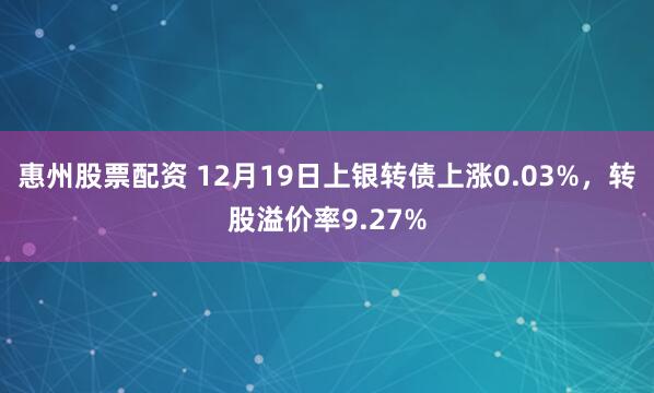 惠州股票配资 12月19日上银转债上涨0.03%，转股溢价率9.27%