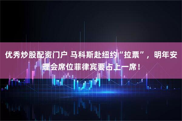 优秀炒股配资门户 马科斯赴纽约“拉票”，明年安理会席位菲律宾要占上一席！