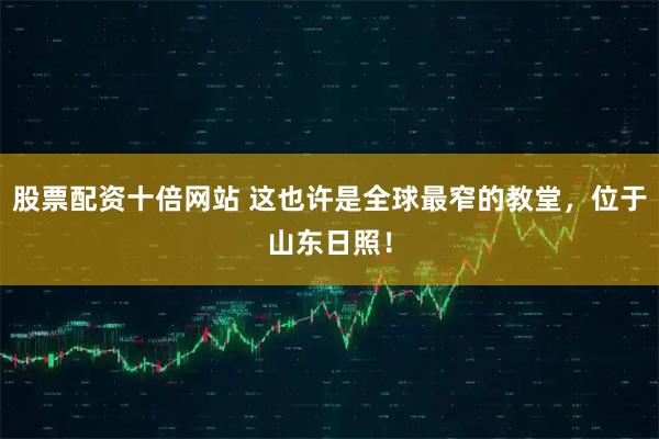 股票配资十倍网站 这也许是全球最窄的教堂，位于山东日照！