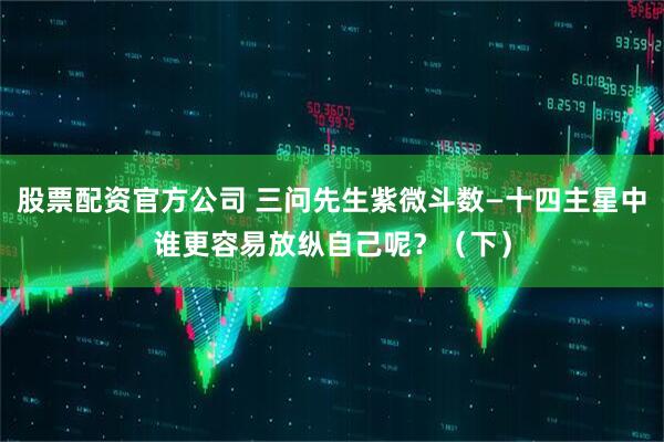 股票配资官方公司 三问先生紫微斗数—十四主星中谁更容易放纵自己呢？（下）