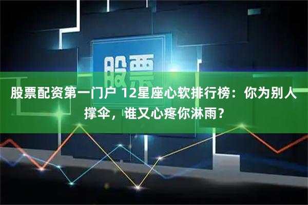 股票配资第一门户 12星座心软排行榜：你为别人撑伞，谁又心疼你淋雨？