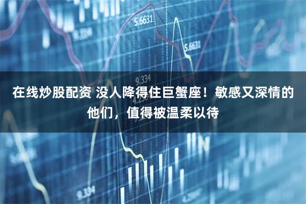 在线炒股配资 没人降得住巨蟹座！敏感又深情的他们，值得被温柔以待