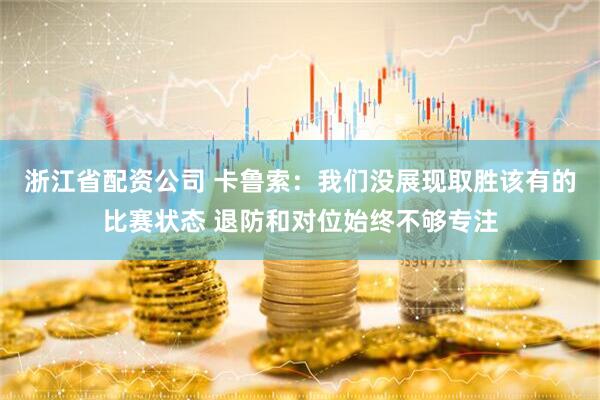 浙江省配资公司 卡鲁索：我们没展现取胜该有的比赛状态 退防和对位始终不够专注