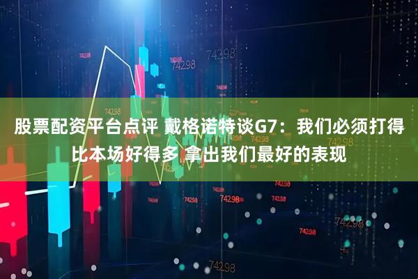 股票配资平台点评 戴格诺特谈G7：我们必须打得比本场好得多 拿出我们最好的表现