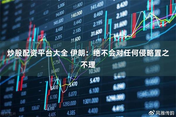 炒股配资平台大全 伊朗：绝不会对任何侵略置之不理