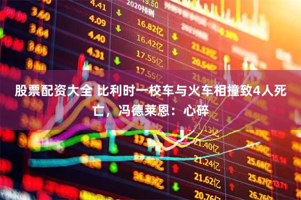 股票配资大全 比利时一校车与火车相撞致4人死亡，冯德莱恩：心碎